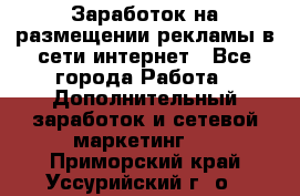  Заработок на размещении рекламы в сети интернет - Все города Работа » Дополнительный заработок и сетевой маркетинг   . Приморский край,Уссурийский г. о. 